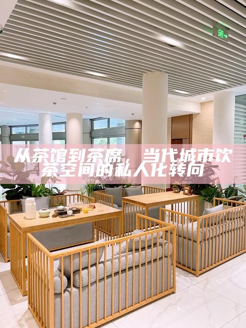 从茶馆到茶席，当代城市饮茶空间的私人化转向