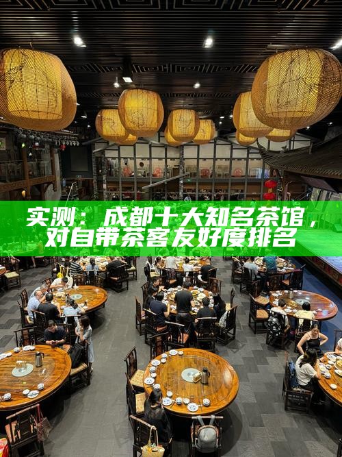 实测：成都十大知名茶馆，对自带茶客友好度排名
