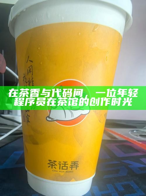 在茶香与代码间，一位年轻程序员在茶馆的创作时光