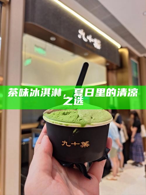 茶味冰淇淋，夏日里的清凉之选