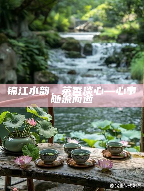 锦江水韵，茶香淡心—心事随流而逝
